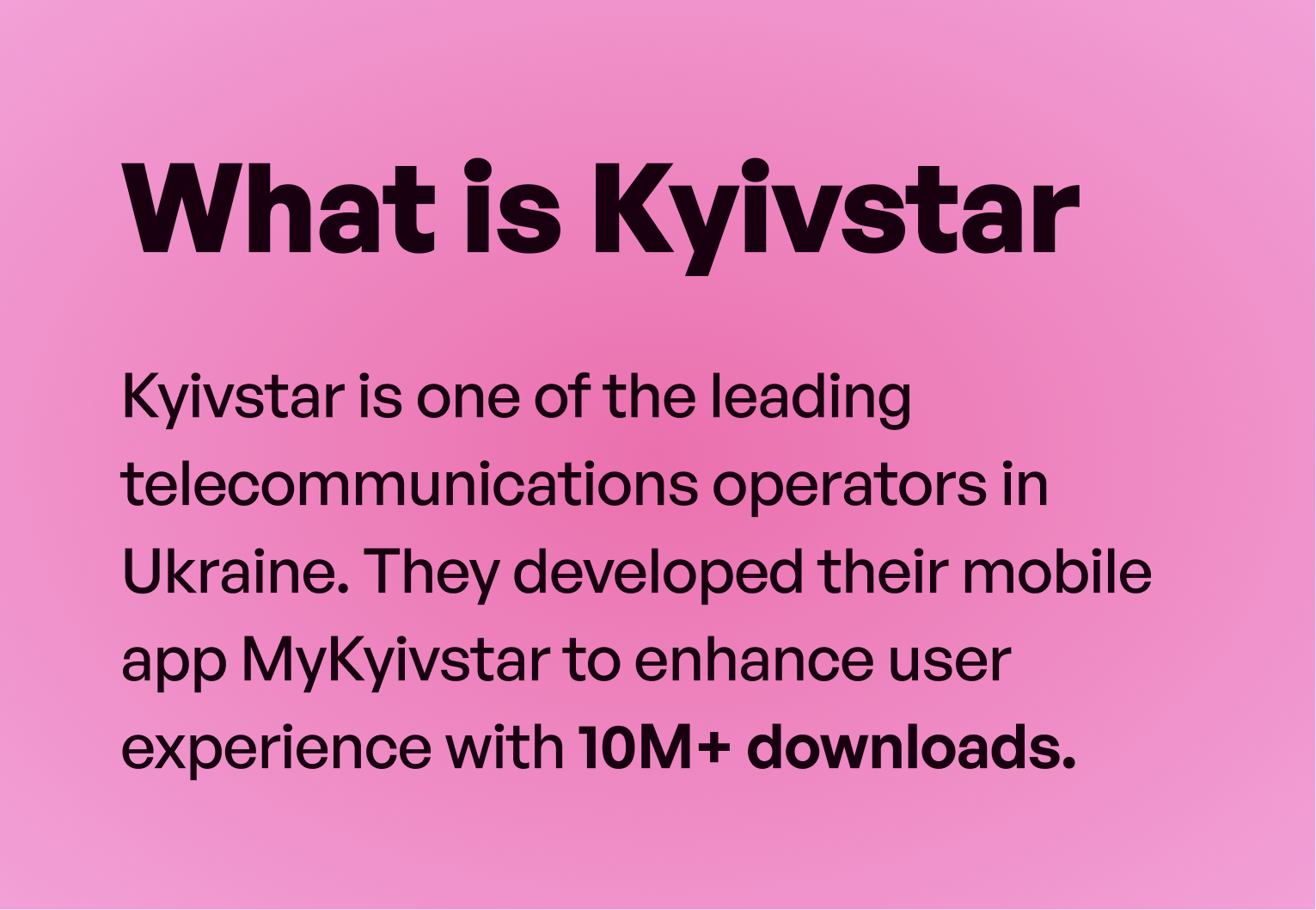 What is Kyivstar: Kyivstar is one of the leading telecommunications operators in Ukraine. They developed their mobile app MyKyivstar to enhance user experience, with 10M+ downloads.